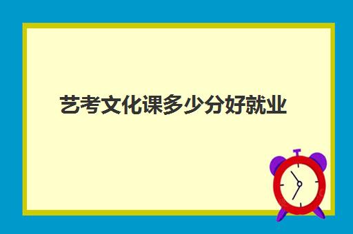 艺考文化课多少分好就业(西安艺考文化课在哪学好)