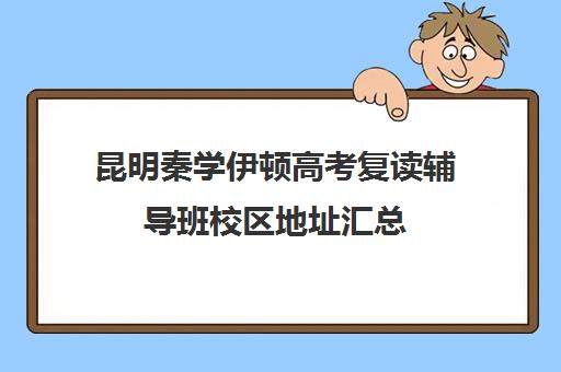 昆明秦学伊顿高考复读辅导班校区地址汇总(昆明高考复读哪个学校好)