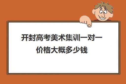 开封高考美术集训一对一价格大概多少钱(高三美术集训费用大概多少)