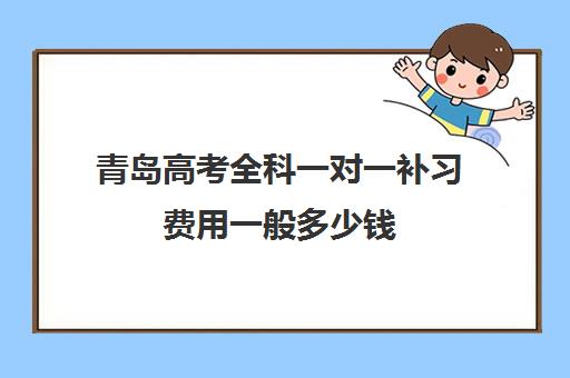 青岛高考全科一对一补习费用一般多少钱