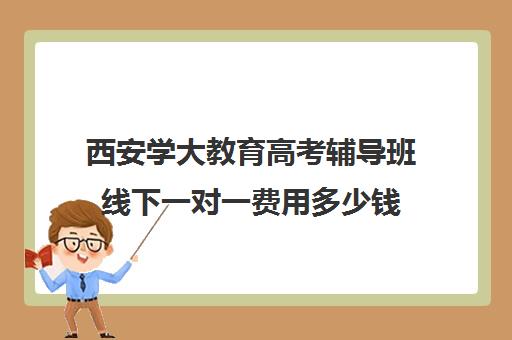 西安学大教育高考辅导班线下一对一费用多少钱(西安家教一对一)