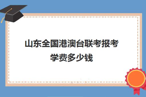 山东全国港澳台联考报考学费多少钱(港澳台联考需要什么条件)