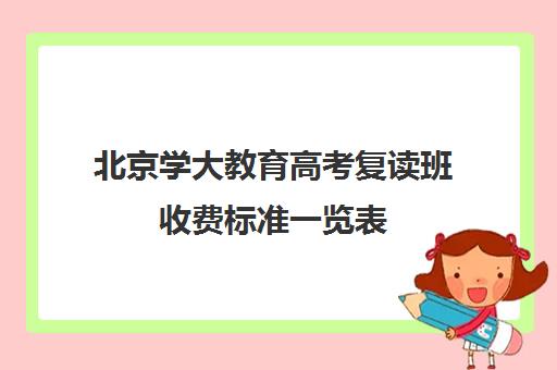 北京学大教育高考复读班收费标准一览表（北京高考复读培训机构）