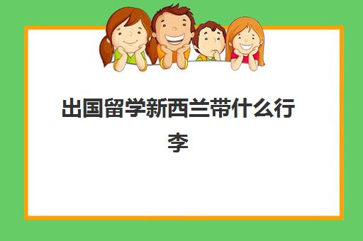 出国留学新西兰带什么行李(出国留学怎么去)