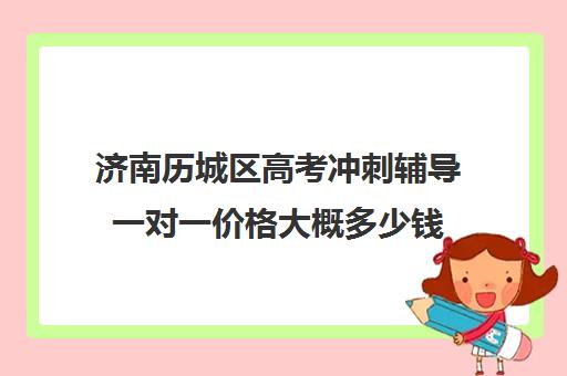 济南历城区高考冲刺辅导一对一价格大概多少钱(济南高考冲刺辅导班哪家强)