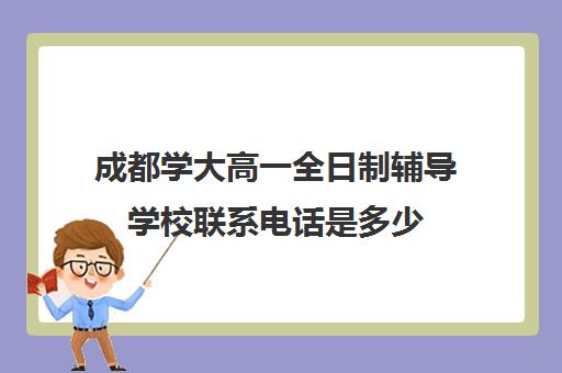 成都学大高一全日制辅导学校联系电话是多少(成都高三全日制补课哪家机构好)