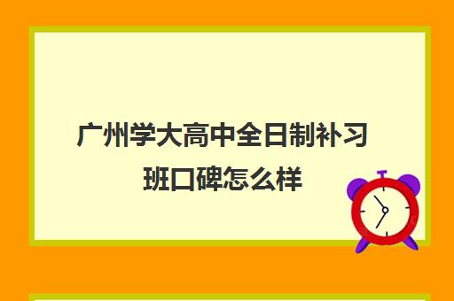 广州学大高中全日制补习班口碑怎么样