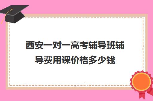 西安一对一高考辅导班辅导费用课价格多少钱(高考一对一辅导多少钱一小时)