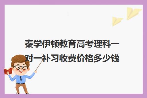 秦学伊顿教育高考理科一对一补习收费价格多少钱