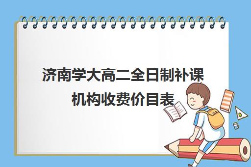 济南学大高二全日制补课机构收费价目表(新东方补课价目表)