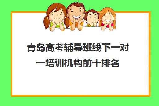 青岛高考辅导班线下一对一培训机构前十排名(青岛辅导机构排名前十)