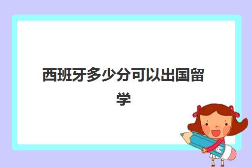 西班牙多少分可以出国留学(不需要高考的西班牙大学)