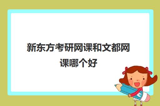 新东方考研网课和文都网课哪个好(考研十大辅导机构排名)