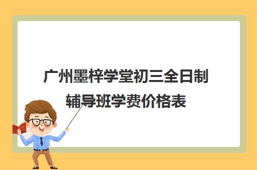 广州墨梓学堂初三全日制辅导班学费价格表(广州辅导班收费价目表)