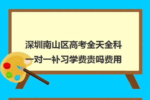 深圳南山区高考全天全科一对一补习学费贵吗费用多少钱