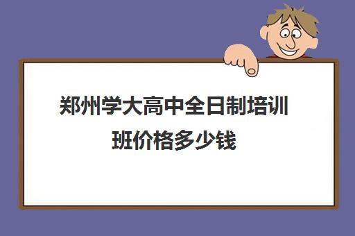 郑州学大高中全日制培训班价格多少钱(郑州最好的高考培训机构)