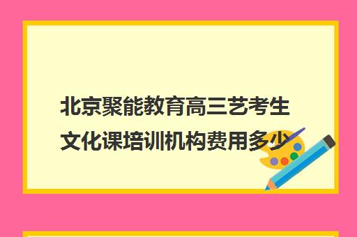 北京聚能教育高三艺考生文化课培训机构费用多少钱(北京艺考培训班收费一般多少)