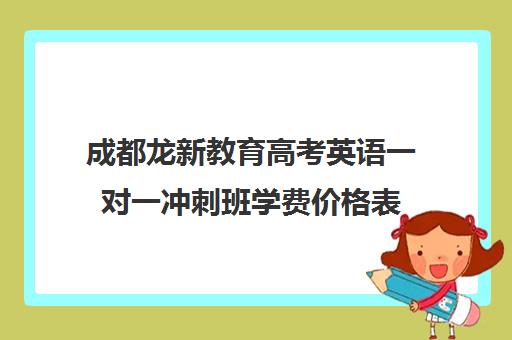 成都龙新教育高考英语一对一冲刺班学费价格表(成都高考冲刺培训学校)