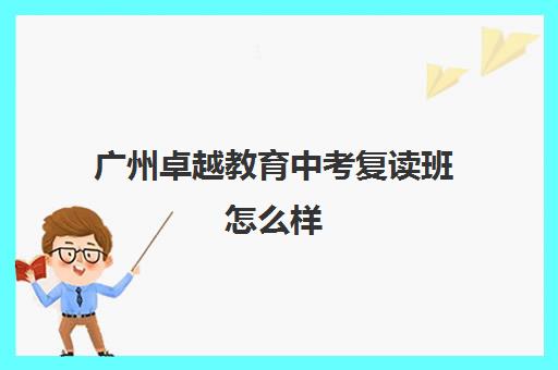 广州卓越教育中考复读班怎么样(广州中考复读学校有哪些)