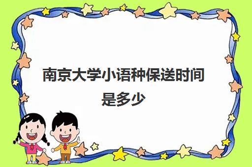 南京大学小语种保送时间是多少(保送的外语专业可以转专业吗)