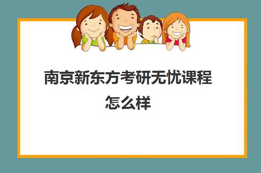 南京新东方考研无忧课程怎么样(新东方学2年出来有用吗)