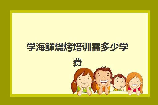 学海鲜烧烤培训需多少学费(哪里可以学做海鲜培训)