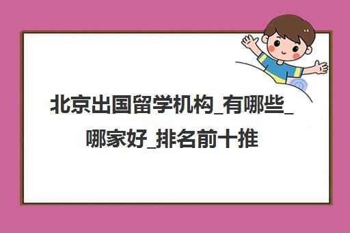 北京出国留学机构_有哪些_哪家好_排名前十推荐