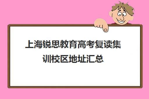 上海锐思教育高考复读集训校区地址汇总（高考复读班高考复读学校排名）