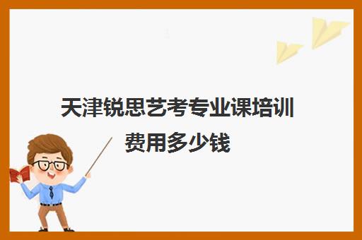 天津锐思艺考专业课培训费用多少钱(艺考培训要多少钱)