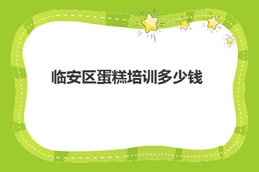 临安区蛋糕培训多少钱(烘焙班一般学费多少)