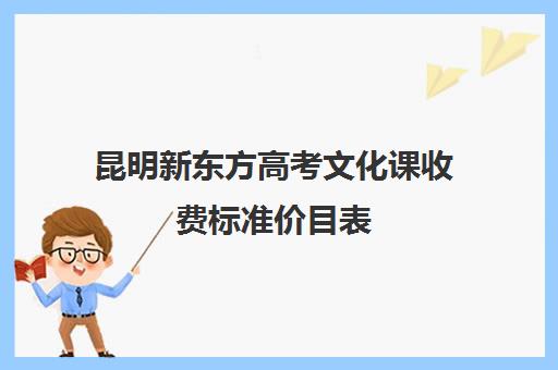 昆明新东方高考文化课收费标准价目表(昆明高中培训机构哪家好)