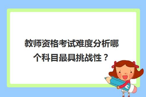 教师资格考试难度分析哪个科目最具挑战性？