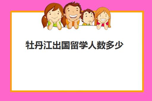 牡丹江出国留学人数多少(黑龙江大学留学生)