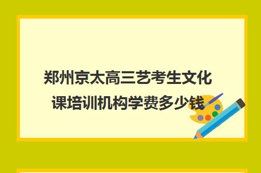 郑州京太高三艺考生文化课培训机构学费多少钱(艺考美术集训)