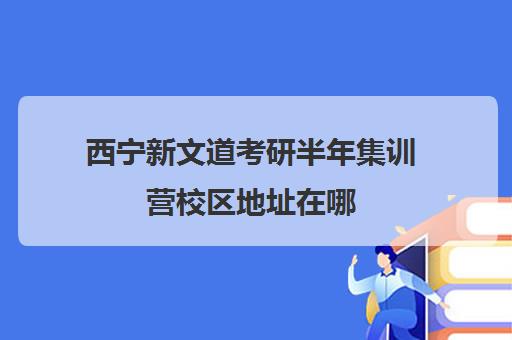 西宁新文道考研半年集训营校区地址在哪（新文道考研机构地址在哪）