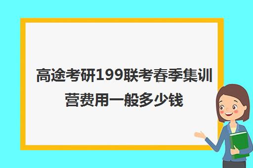 高途考研199联考春季集训营费用一般多少钱（199联考哪个机构好）