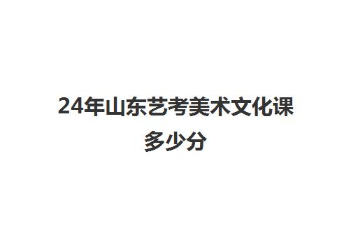 24年山东艺考美术文化课多少分(艺考最容易过的专业)