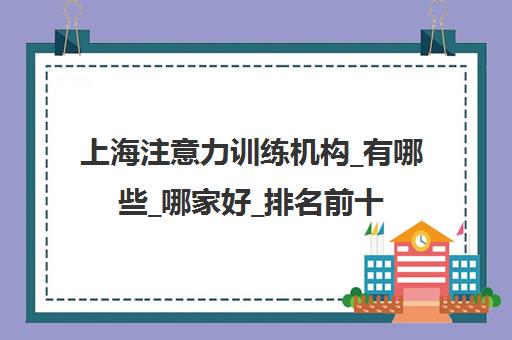 上海注意力训练机构_有哪些_哪家好_排名前十推荐