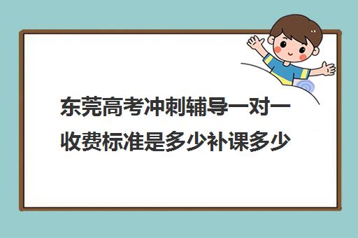 东莞高考冲刺辅导一对一收费标准是多少补课多少钱一小时(高三冲刺班收费标准)