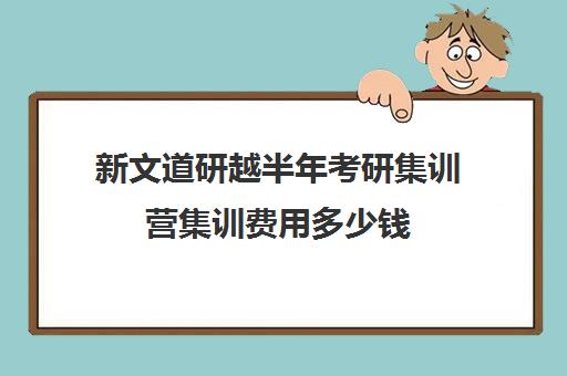 新文道研越半年考研集训营集训费用多少钱（新文道考研培训机构怎么样）