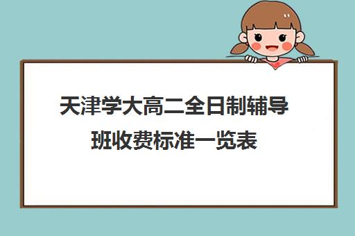 天津学大高二全日制辅导班收费标准一览表(初三全日制辅导班招生简章)