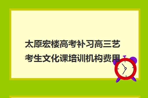 太原宏楼高考补习高三艺考生文化课培训机构费用标准价格表