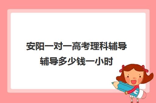 安阳一对一高考理科辅导辅导多少钱一小时(初中家教一对一多少钱一小时)