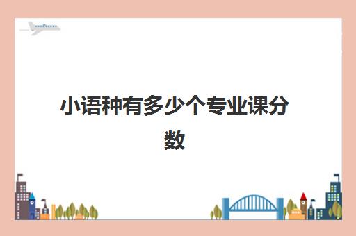 小语种有多少个专业课分数(小语种报考专业受限制吗)