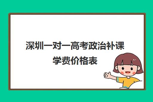 深圳一对一高考政治补课学费价格表(深圳哪个补课机构比较好)