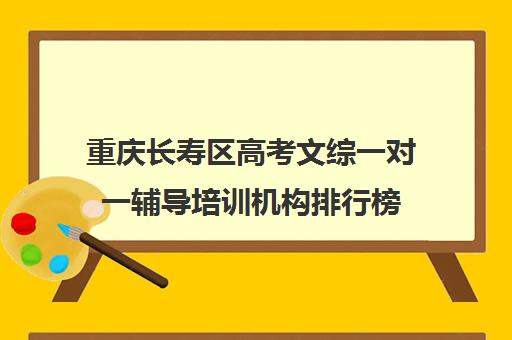 重庆长寿区高考文综一对一辅导培训机构排行榜(重庆高中补课机构口碑排行榜)