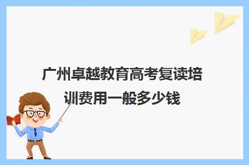 广州卓越教育高考复读培训费用一般多少钱(广州卓越初四复读效果如何)