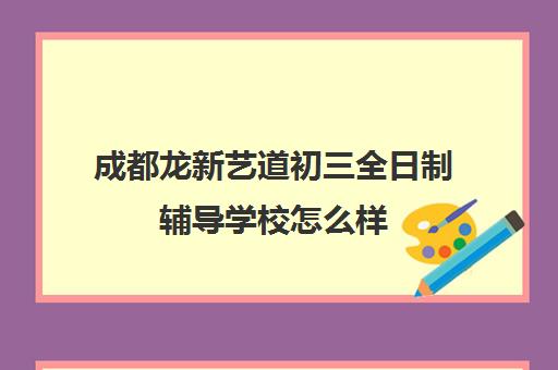 成都龙新艺道初三全日制辅导学校怎么样(成都正规培训学校名单)