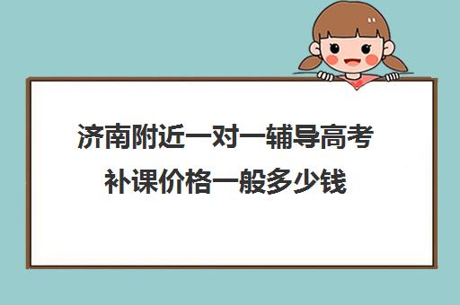 济南附近一对一辅导高考补课价格一般多少钱(济南一对一家教哪家比较好)