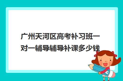 广州天河区高考补习班一对一辅导辅导补课多少钱一小时